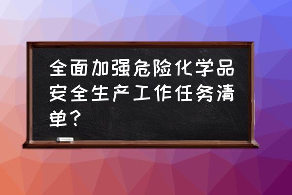 工作任务清单范文 全面加强危险化学品安全生产工作任务清单？