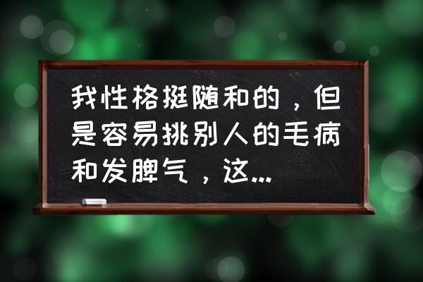 如何改掉爱挑别人毛病的习惯 我性格挺随和的，但是容易挑别人的毛病和发脾气，这是为什么呢？