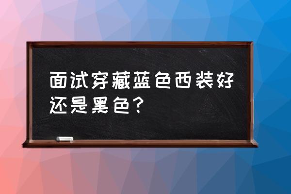 找工作面试穿什么颜色西装好看 面试穿藏蓝色西装好还是黑色？