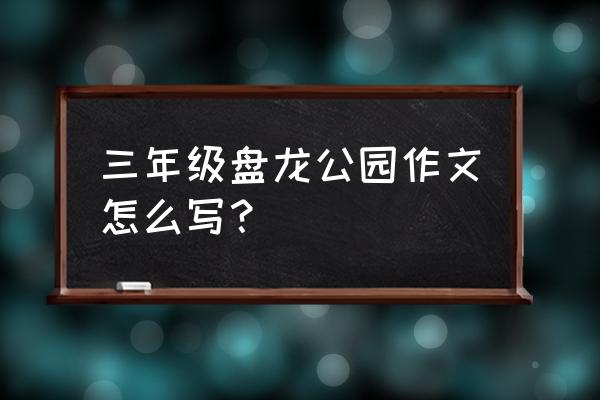 三年级关于描写旅游景点的作文 三年级盘龙公园作文怎么写？