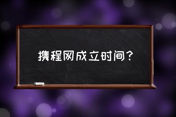 携程旅行定制师官网入口 携程网成立时间？