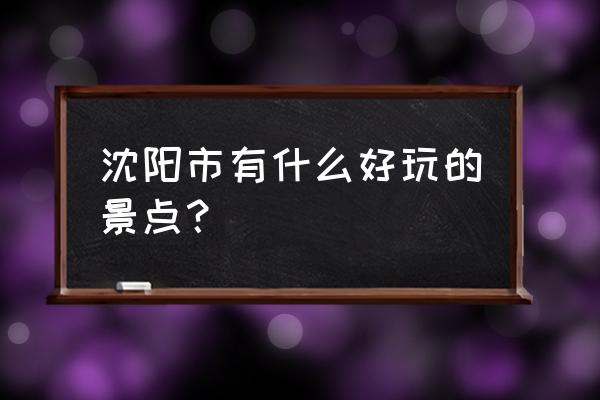 沈阳旅游景点有哪些地方 沈阳市有什么好玩的景点？