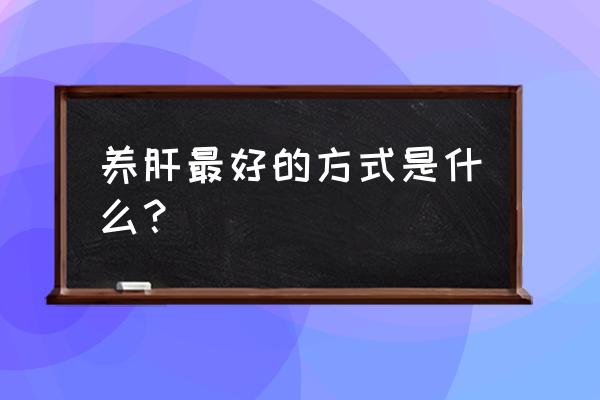 肝脏最爱吃这七种食物 养肝最好的方式是什么？