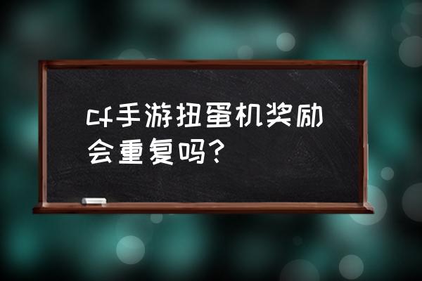 使用一次性奖励的好处与坏处 cf手游扭蛋机奖励会重复吗？