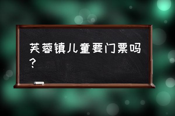 芙蓉镇可以不买门票吗 芙蓉镇儿童要门票吗？