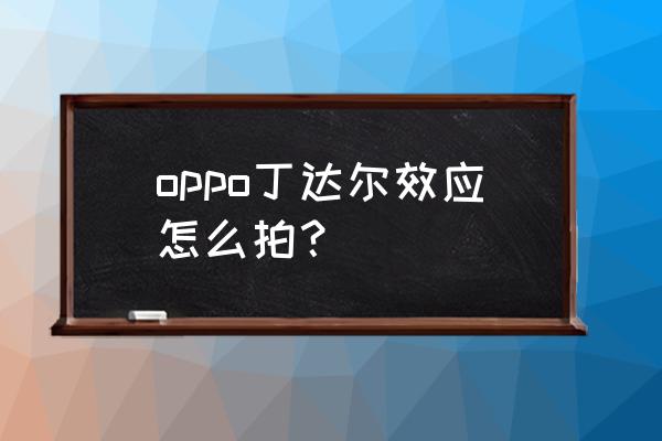 怎么修图让照片有丁达尔效应 oppo丁达尔效应怎么拍？