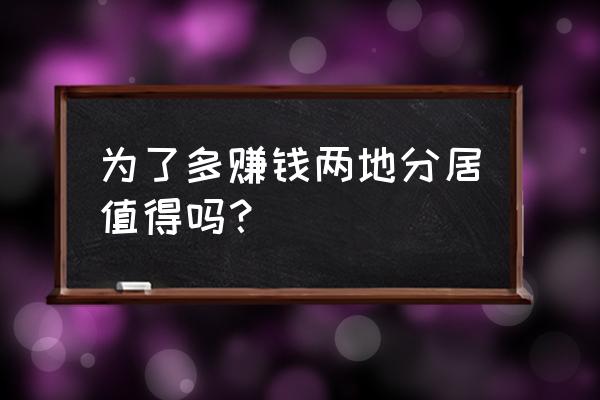 为了挣钱两地分居值得吗 为了多赚钱两地分居值得吗？