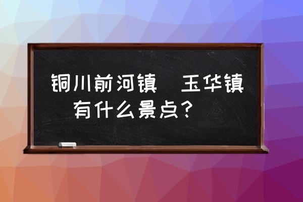 铜川最值得去的景点 铜川前河镇（玉华镇）有什么景点？