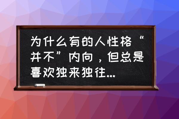 为什么有些人一看起来就内向 为什么有的人性格“并不”内向，但总是喜欢独来独往，而且也不喜欢表现自己和说话呢？