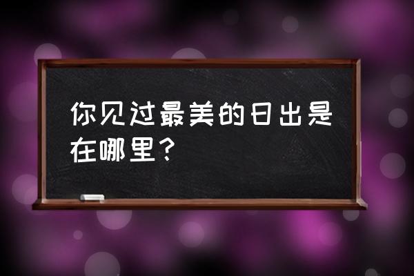 彩虹沙滩退潮时间推算 你见过最美的日出是在哪里？