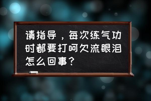 怎样锻炼使自己不轻易流泪 请指导，每次练气功时都要打呵欠流眼泪怎么回事？