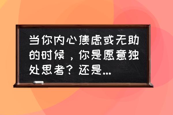 焦虑是人类进化的良药 当你内心焦虑或无助的时候，你是愿意独处思考？还是愿意对他人诉说？为什么？