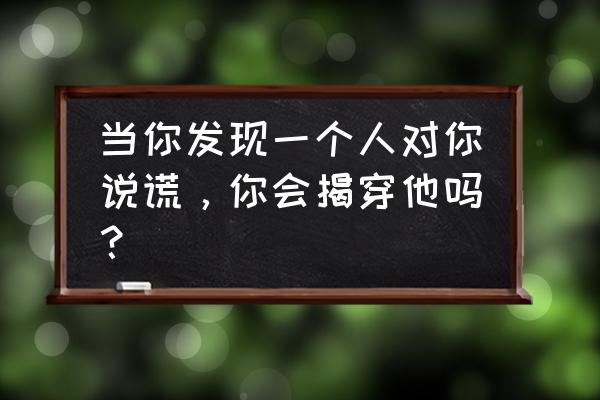 怎么知道别人对自己是否真诚 当你发现一个人对你说谎，你会揭穿他吗？