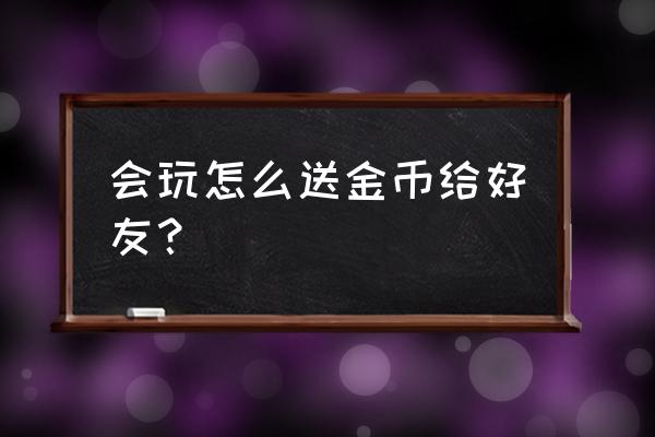 什么软件可以用金币兑换礼物 会玩怎么送金币给好友？