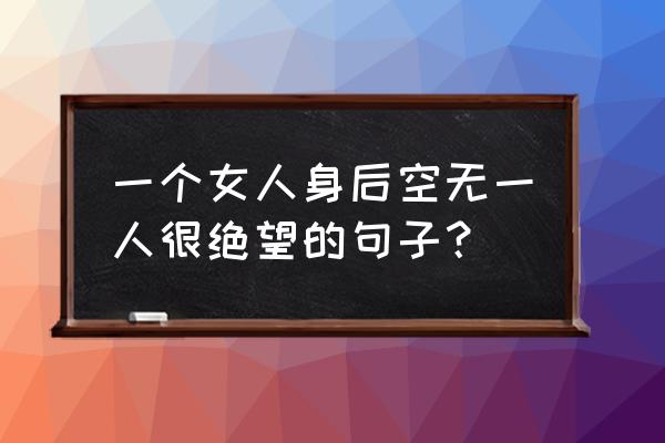 女生生病最暖心一段话 一个女人身后空无一人很绝望的句子？