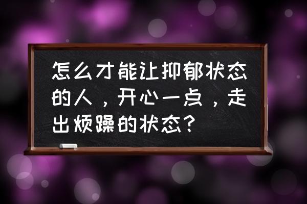 怎么消除愤怒的心理 怎么才能让抑郁状态的人，开心一点，走出烦躁的状态？