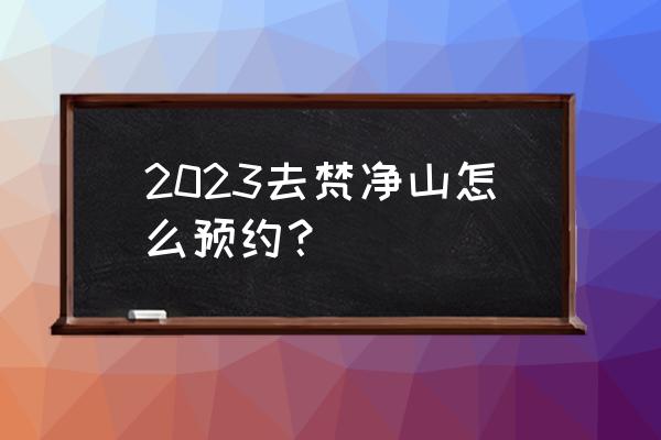 最近去梵净山还需要预约吗 2023去梵净山怎么预约？