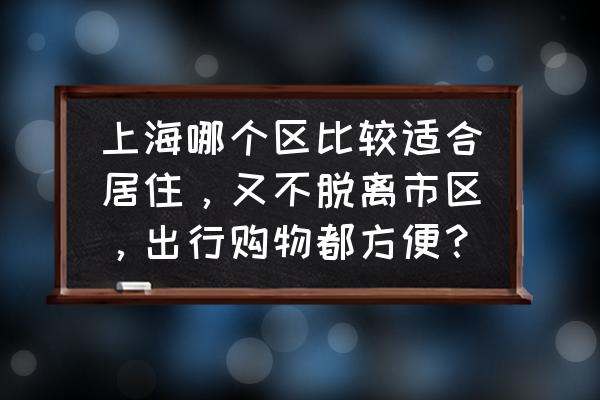 上海去哪里旅游比较好 上海哪个区比较适合居住，又不脱离市区，出行购物都方便？