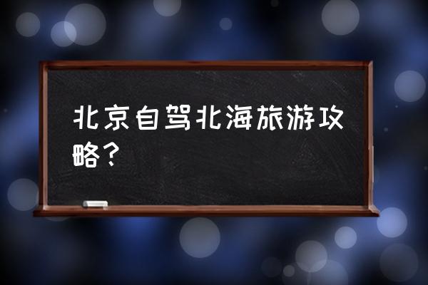 北京郊区自驾游最好的路线推荐 北京自驾北海旅游攻略？