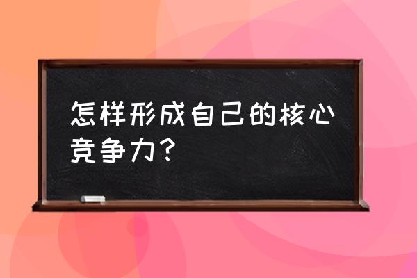 竞争中怎么做才能成功 怎样形成自己的核心竞争力？