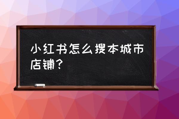 小红书推荐的店铺都在哪里 小红书怎么搜本城市店铺？