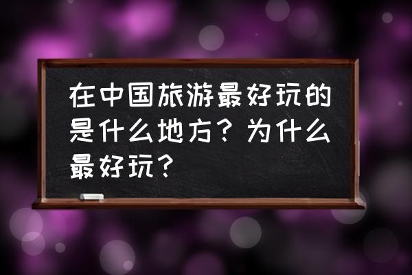 机械迷宫磨坊攻略 在中国旅游最好玩的是什么地方？为什么最好玩？