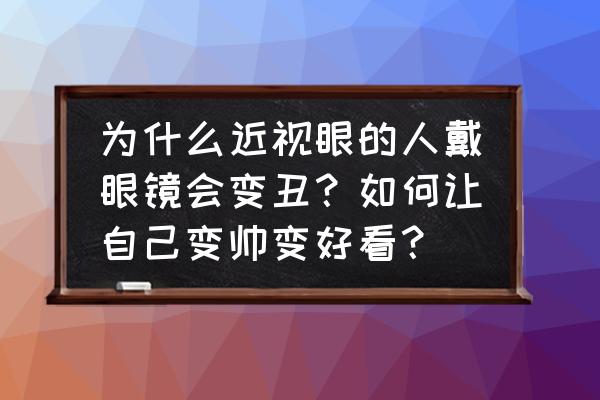 怎么改掉自己变丑的习惯 为什么近视眼的人戴眼镜会变丑？如何让自己变帅变好看？