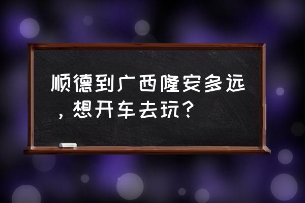 顺德一天游自驾游攻略 顺德到广西隆安多远，想开车去玩？