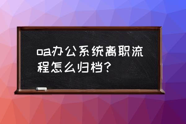 辞工单怎么在电脑上写 oa办公系统离职流程怎么归档？