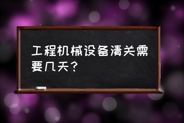 二手设备清关报关多少钱 工程机械设备清关需要几天？