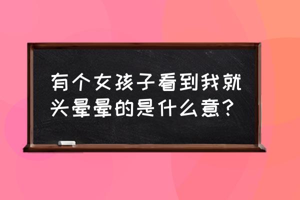 为什么女人容易头晕 有个女孩子看到我就头晕晕的是什么意？