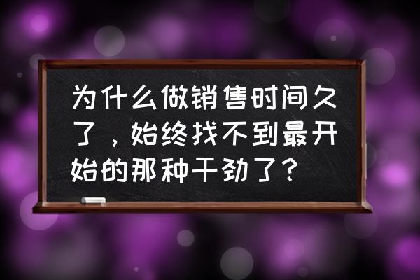 销售团队没有干劲怎么办 为什么做销售时间久了，始终找不到最开始的那种干劲了？