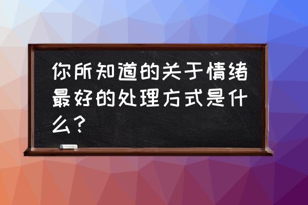 怎样去管理自己的情绪 你所知道的关于情绪最好的处理方式是什么？