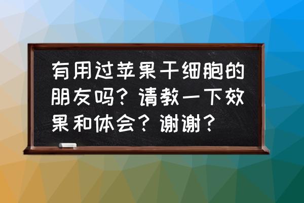 自体干细胞除皱几天能看到效果 有用过苹果干细胞的朋友吗？请教一下效果和体会？谢谢？