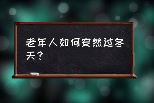 老年人冬季养生保暖 老年人如何安然过冬天？