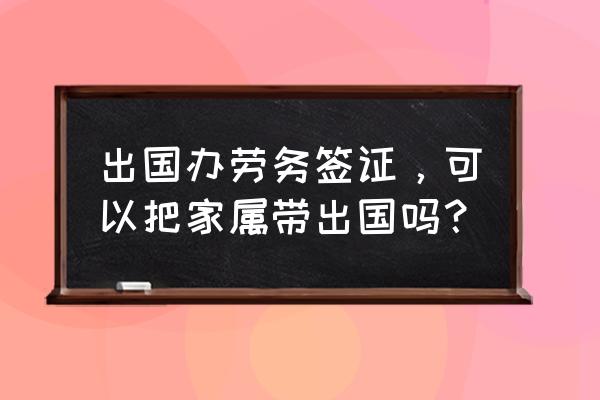 外国人在中国办理家属签证 出国办劳务签证，可以把家属带出国吗？