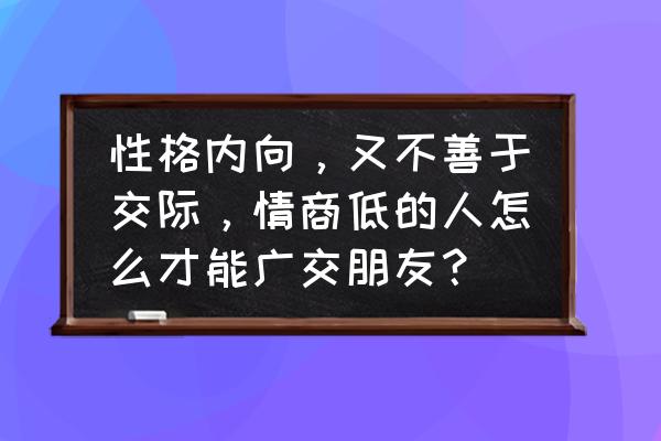 内向的人交朋友的方法 性格内向，又不善于交际，情商低的人怎么才能广交朋友？