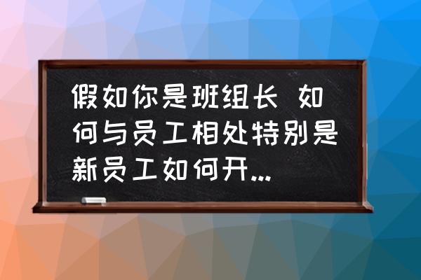 在工厂怎么处理人际关系 假如你是班组长 如何与员工相处特别是新员工如何开展工作 才能搞好团队建设？