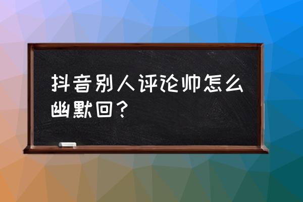 抖音被别人夸帅如何回复 抖音别人评论帅怎么幽默回？