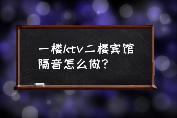 酒店隔音差解决办法 一楼ktv二楼宾馆隔音怎么做？