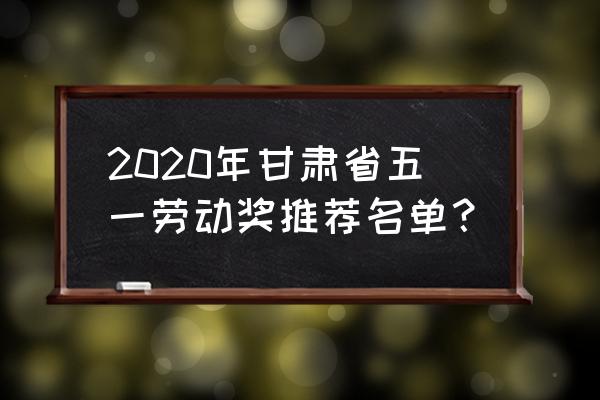 甘肃五一适合去哪旅游 2020年甘肃省五一劳动奖推荐名单？