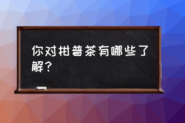 喝柑普茶的好处和坏处 你对柑普茶有哪些了解？