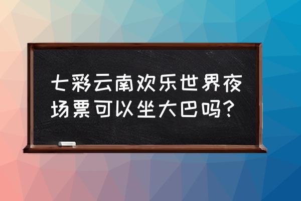 七彩云南欢乐世界门票哪里预订 七彩云南欢乐世界夜场票可以坐大巴吗？