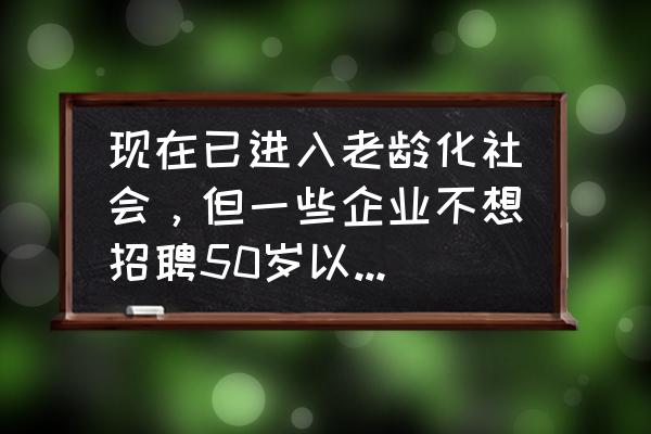 用工老龄化建筑公司怎么选 现在已进入老龄化社会，但一些企业不想招聘50岁以上的工人，将来这些老人谁来养？