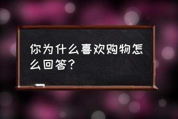 心理学一天内购物最好时间 你为什么喜欢购物怎么回答？