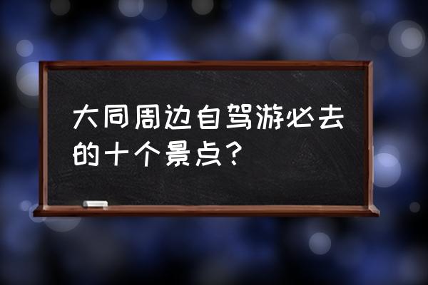 大同悬空寺和云冈石窟哪个值得去 大同周边自驾游必去的十个景点？