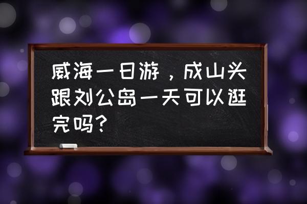 刘公岛旅游攻略及费用 威海一日游，成山头跟刘公岛一天可以逛完吗？