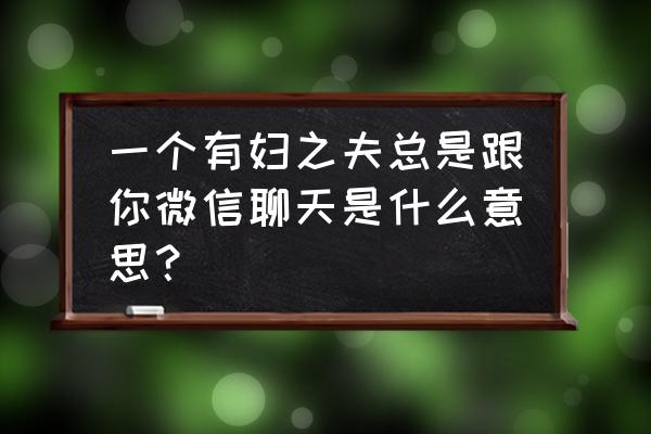 老公和异性聊微信怎样解决 一个有妇之夫总是跟你微信聊天是什么意思？