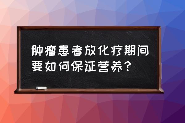 病人化疗期间吃什么东西最好 肿瘤患者放化疗期间要如何保证营养？