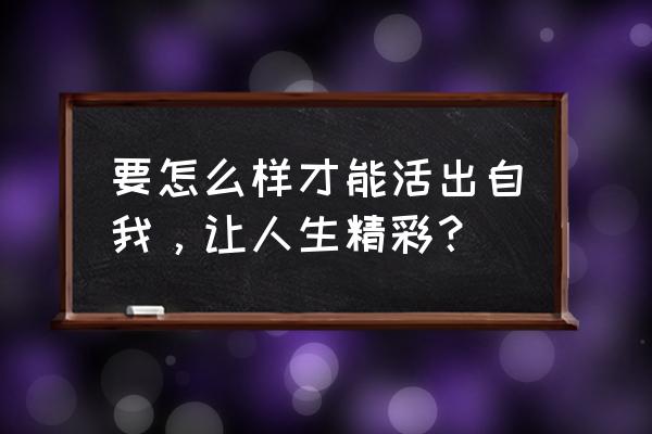 愿自己活成想要的模样是什么意思 要怎么样才能活出自我，让人生精彩？